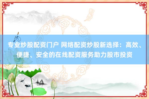 专业炒股配资门户 网络配资炒股新选择:高效、便捷、安全的在线配资服务助力股市投资