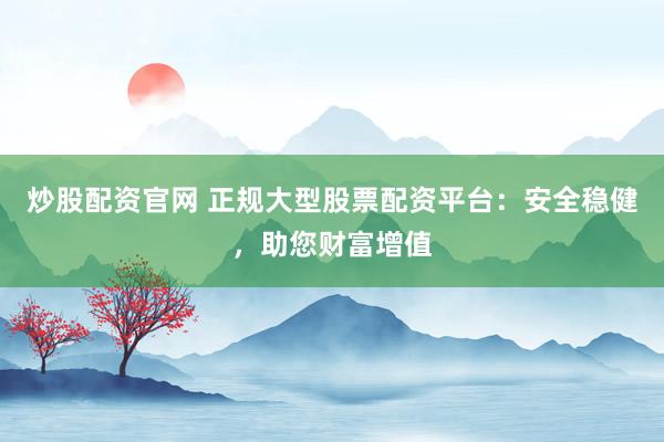 炒股配资官网 正规大型股票配资平台:安全稳健,助您财富增值