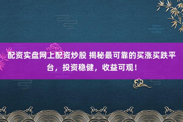 配资实盘网上配资炒股 揭秘最可靠的买涨买跌平台,投资稳健,收益可观!