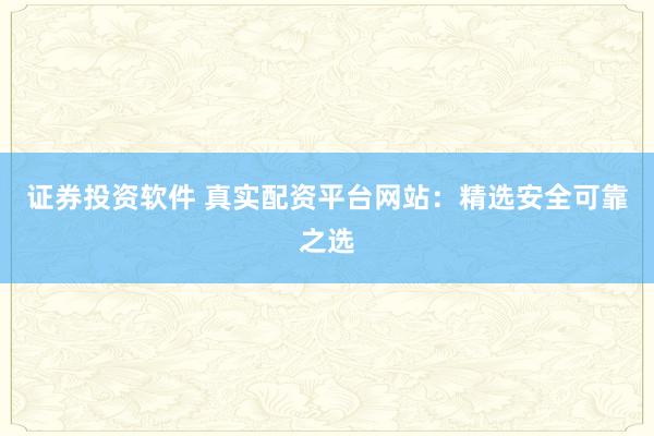 证券投资软件 真实配资平台网站:精选安全可靠之选