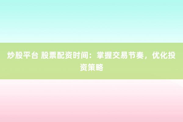 炒股平台 股票配资时间:掌握交易节奏,优化投资策略