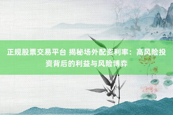 正规股票交易平台 揭秘场外配资利率:高风险投资背后的利益与风险博弈