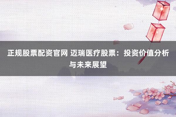 正规股票配资官网 迈瑞医疗股票:投资价值分析与未来展望
