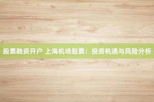 股票融资开户 上海机场股票:投资机遇与风险分析
