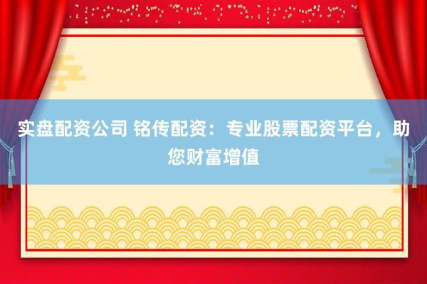 实盘配资公司 铭传配资：专业股票配资平台，助您财富增值