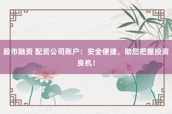 股市融资 配资公司账户：安全便捷，助您把握投资良机！