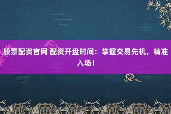 股票配资官网 配资开盘时间:掌握交易先机,精准入场!