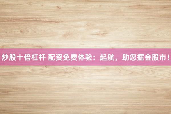 炒股十倍杠杆 配资免费体验：起航，助您掘金股市！