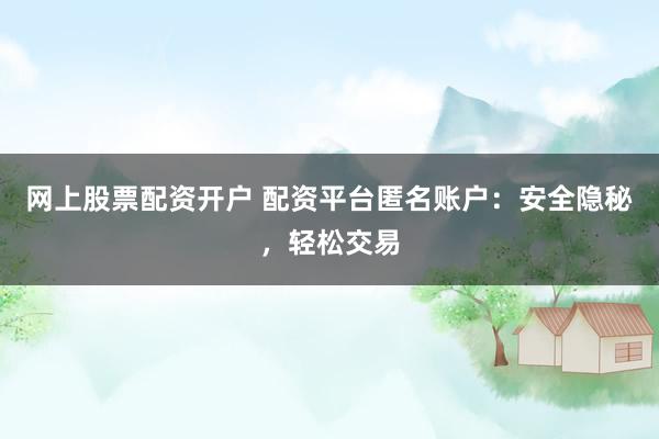 网上股票配资开户 配资平台匿名账户:安全隐秘,轻松交易