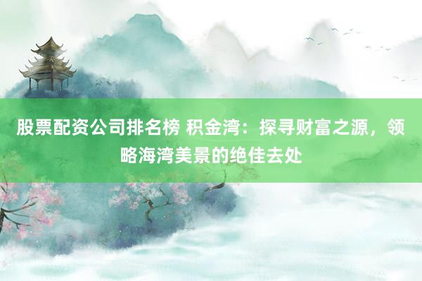 股票配资公司排名榜 积金湾：探寻财富之源，领略海湾美景的绝佳去处