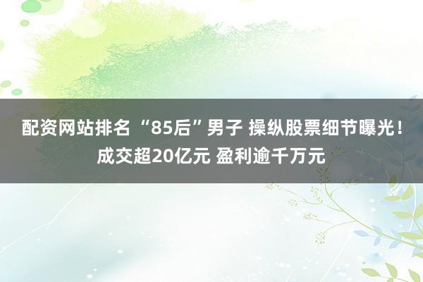 配资网站排名 “85后”男子 操纵股票细节曝光！成交超20亿元 盈利逾千万元