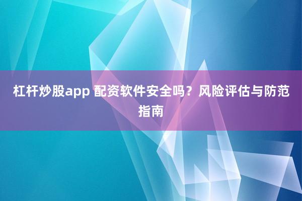 杠杆炒股app 配资软件安全吗？风险评估与防范指南