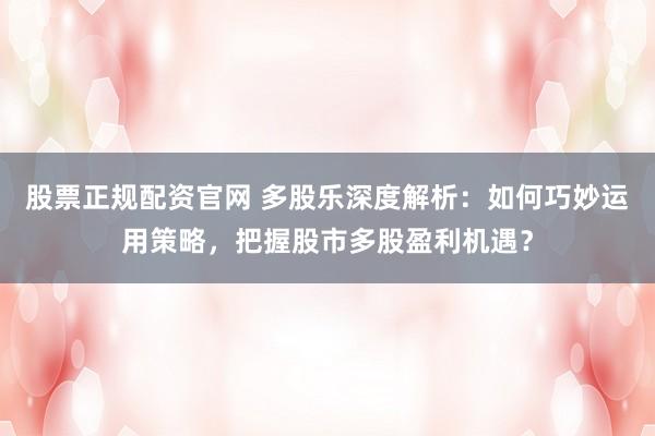 股票正规配资官网 多股乐深度解析：如何巧妙运用策略，把握股市多股盈利机遇？