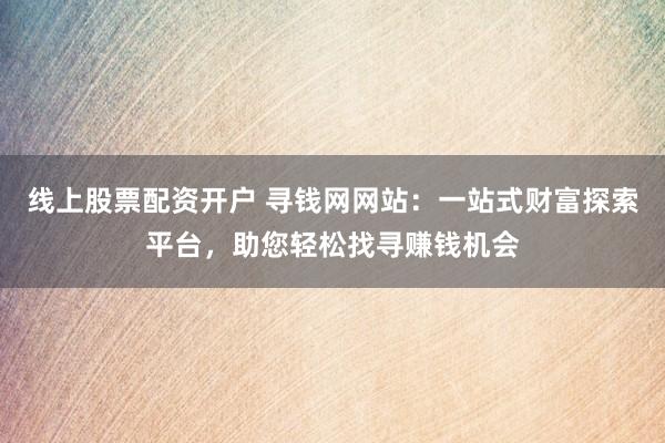线上股票配资开户 寻钱网网站：一站式财富探索平台，助您轻松找寻赚钱机会