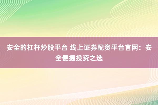 安全的杠杆炒股平台 线上证券配资平台官网：安全便捷投资之选