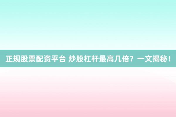 正规股票配资平台 炒股杠杆最高几倍?一文揭秘!