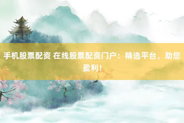 手机股票配资 在线股票配资门户:精选平台,助您盈利!
