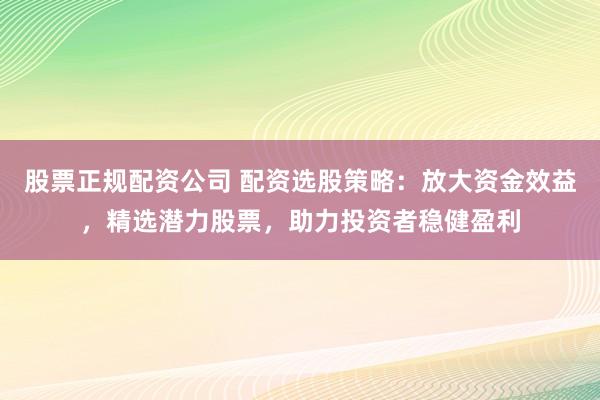 股票正规配资公司 配资选股策略:放大资金效益,精选潜力股票,助力投资者稳健盈利