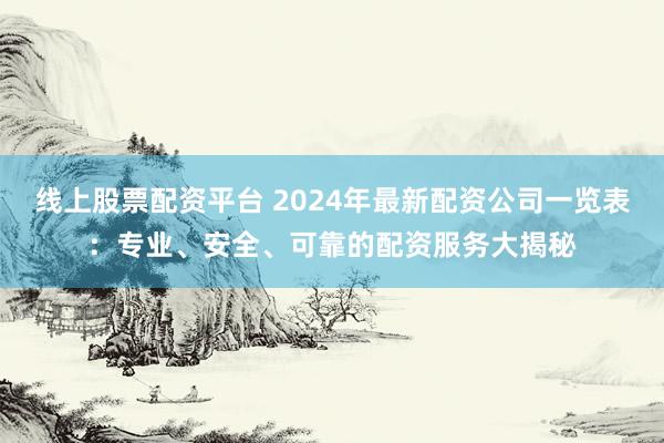 线上股票配资平台 2024年最新配资公司一览表:专业、安全、可靠的配资服务大揭秘