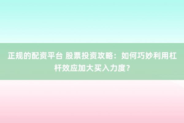 正规的配资平台 股票投资攻略:如何巧妙利用杠杆效应加大买入力度?