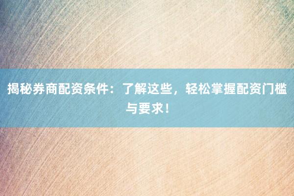 揭秘券商配资条件:了解这些,轻松掌握配资门槛与要求!