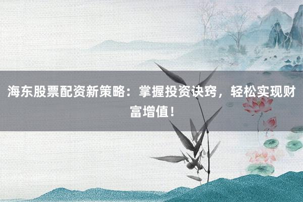 海东股票配资新策略:掌握投资诀窍,轻松实现财富增值!