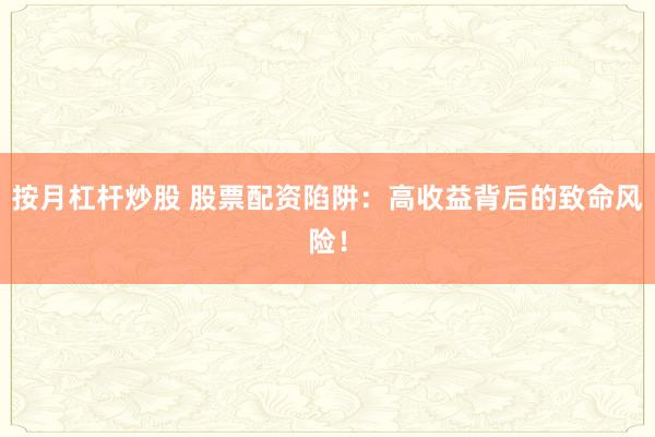 按月杠杆炒股 股票配资陷阱:高收益背后的致命风险!