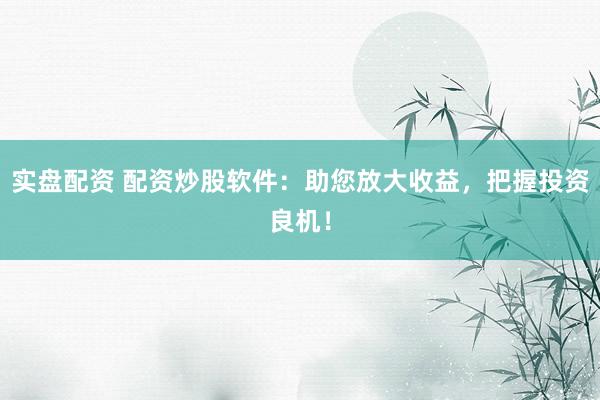 实盘配资 配资炒股软件:助您放大收益,把握投资良机!