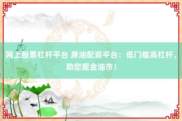 网上股票杠杆平台 原油配资平台:低门槛高杠杆,助您掘金油市!