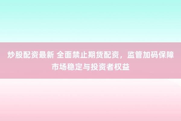 炒股配资最新 全面禁止期货配资,监管加码保障市场稳定与投资者权益