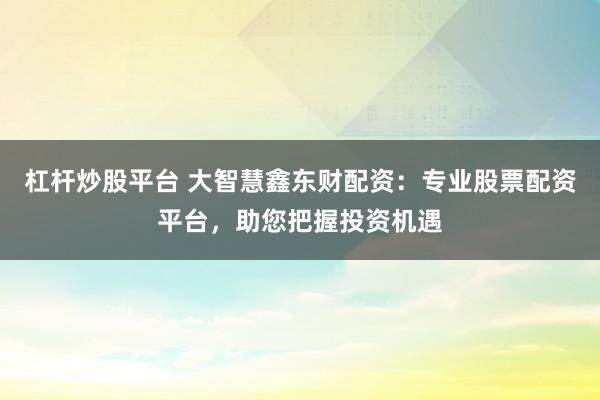 杠杆炒股平台 大智慧鑫东财配资:专业股票配资平台,助您把握投资机遇