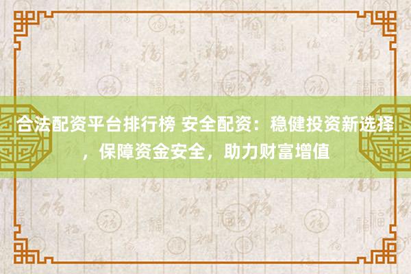 合法配资平台排行榜 安全配资:稳健投资新选择,保障资金安全,助力财富增值