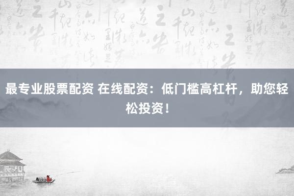 最专业股票配资 在线配资:低门槛高杠杆,助您轻松投资!