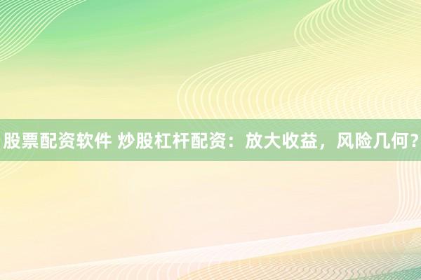 股票配资软件 炒股杠杆配资:放大收益,风险几何?