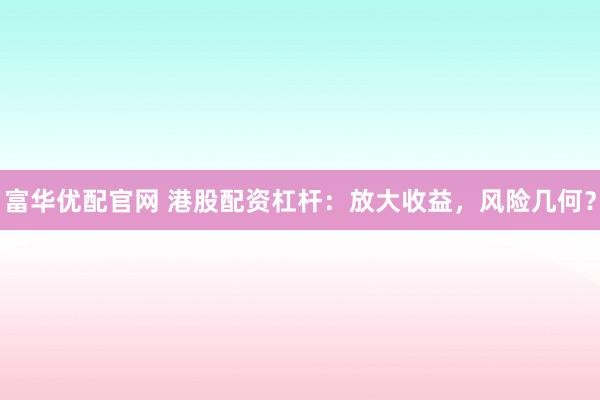 富华优配官网 港股配资杠杆:放大收益,风险几何?