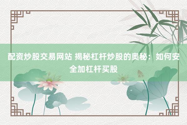 配资炒股交易网站 揭秘杠杆炒股的奥秘：如何安全加杠杆买股
