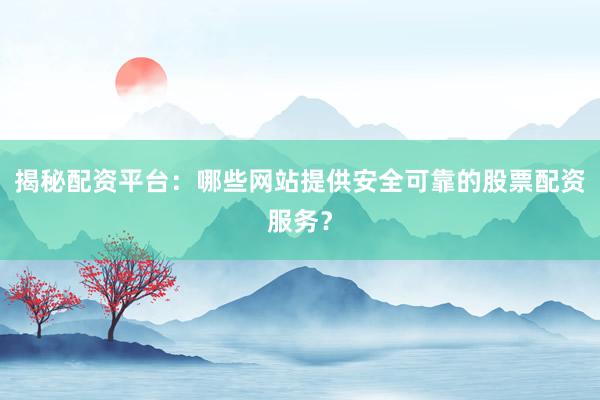 揭秘配资平台：哪些网站提供安全可靠的股票配资服务？