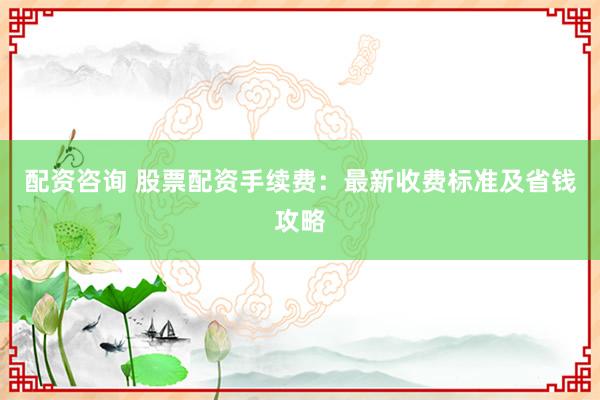 配资咨询 股票配资手续费:最新收费标准及省钱攻略