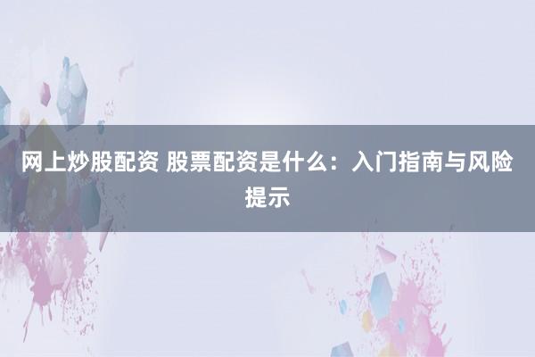 网上炒股配资 股票配资是什么:入门指南与风险提示