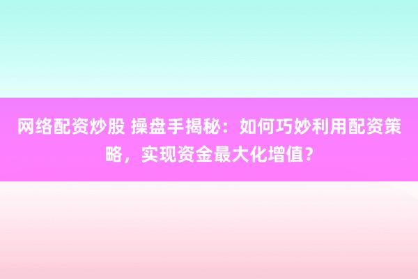 网络配资炒股 操盘手揭秘：如何巧妙利用配资策略，实现资金最大化增值？