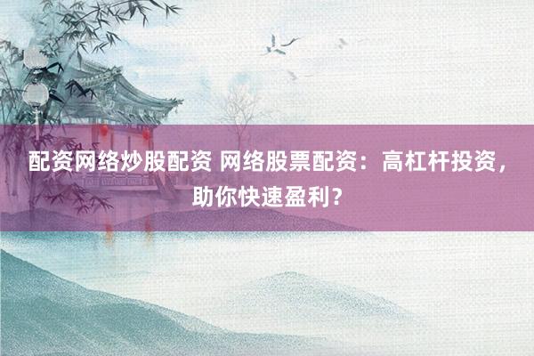 配资网络炒股配资 网络股票配资：高杠杆投资，助你快速盈利？