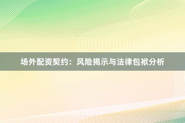 场外配资契约：风险揭示与法律包袱分析