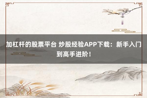 加杠杆的股票平台 炒股经验APP下载：新手入门到高手进阶！