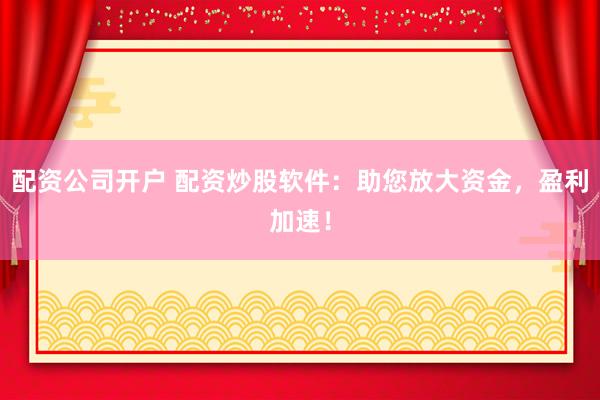 配资公司开户 配资炒股软件:助您放大资金,盈利加速!