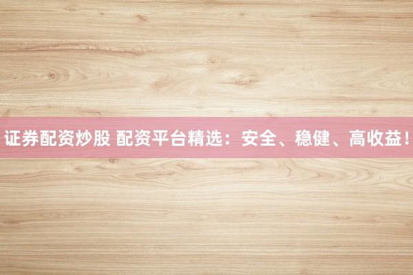 证券配资炒股 配资平台精选:安全、稳健、高收益!