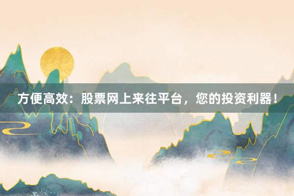方便高效:股票网上来往平台,您的投资利器!