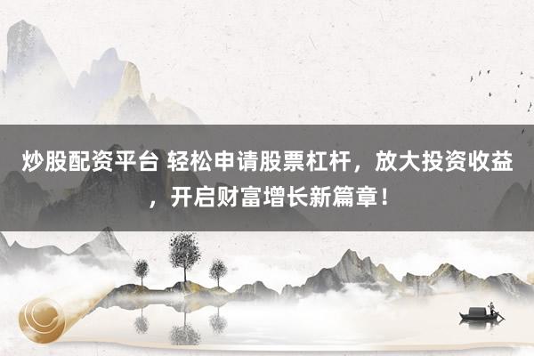 炒股配资平台 轻松申请股票杠杆,放大投资收益,开启财富增长新篇章!