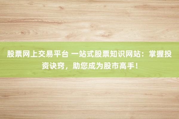 股票网上交易平台 一站式股票知识网站:掌握投资诀窍,助您成为股市高手!