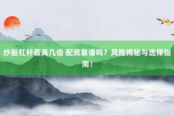 炒股杠杆最高几倍 配资靠谱吗？风险揭秘与选择指南！