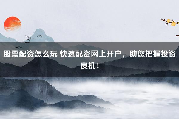 股票配资怎么玩 快速配资网上开户，助您把握投资良机！